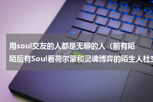 用soul交友的人都是无聊的人（前有陌陌后有Soul看荷尔蒙和灵魂博弈的陌生人社交）