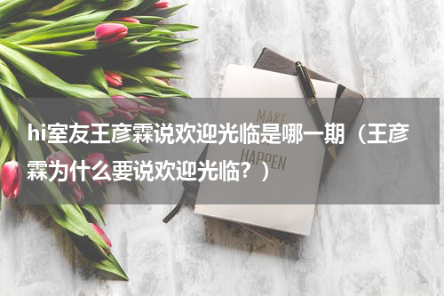 hi室友王彦霖说欢迎光临是哪一期（王彦霖为什么要说欢迎光临？）