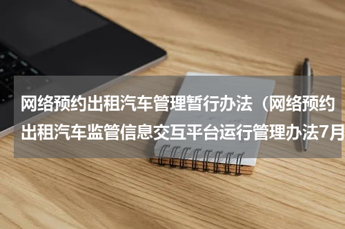 网络预约出租汽车管理暂行办法（网络预约出租汽车监管信息交互平台运行管理办法7月1日施行）
