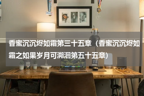 香蜜沉沉烬如霜第三十五章（香蜜沉沉烬如霜之如果岁月可溯洄第五十五章）