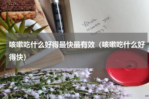 咳嗽吃什么好得最快最有效（咳嗽吃什么好得快）