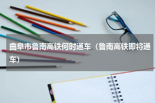 曲阜市鲁南高铁何时通车（鲁南高铁即将通车）