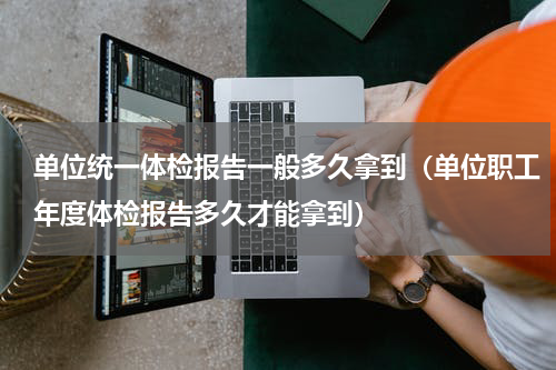 单位统一体检报告一般多久拿到（单位职工年度体检报告多久才能拿到）