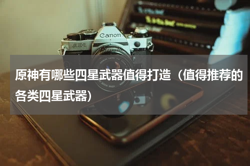原神有哪些四星武器值得打造（值得推荐的各类四星武器）