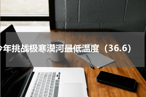 今年挑战极寒漠河最低温度（36.6）