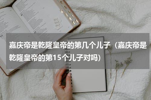 嘉庆帝是乾隆皇帝的第几个儿子（嘉庆帝是乾隆皇帝的第15个儿子对吗）