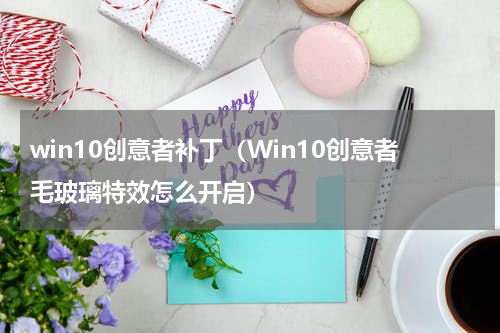 win10创意者补丁（Win10创意者毛玻璃特效怎么开启）