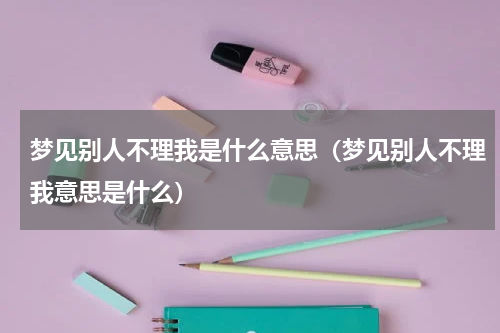 梦见别人不理我是什么意思（梦见别人不理我意思是什么）