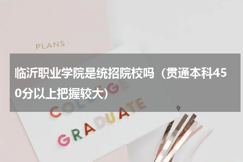 临沂职业学院是统招院校吗（贯通本科450分以上把握较大）