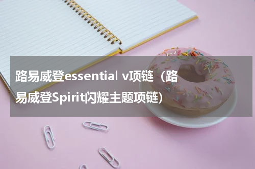 路易威登essential v项链（路易威登Spirit闪耀主题项链）