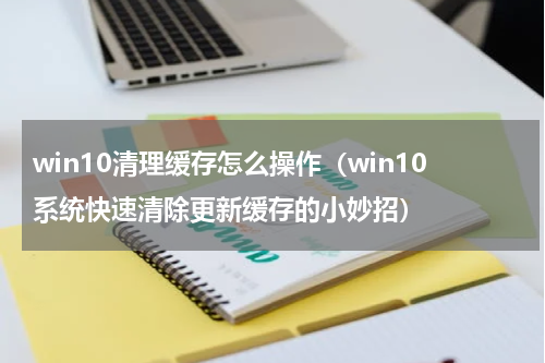 win10清理缓存怎么操作（win10系统快速清除更新缓存的小妙招）