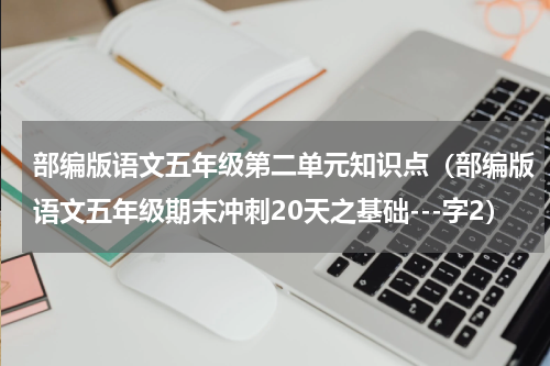 部编版语文五年级第二单元知识点（部编版语文五年级期末冲刺20天之基础---字2）