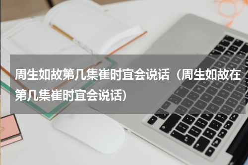 周生如故第几集崔时宜会说话（周生如故在第几集崔时宜会说话）
