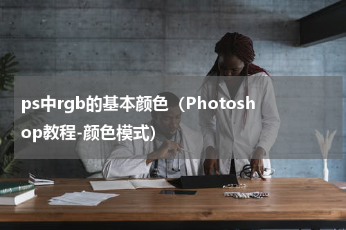 ps中rgb的基本颜色（Photoshop教程-颜色模式）