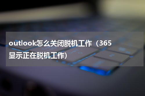 outlook怎么关闭脱机工作（365显示正在脱机工作）
