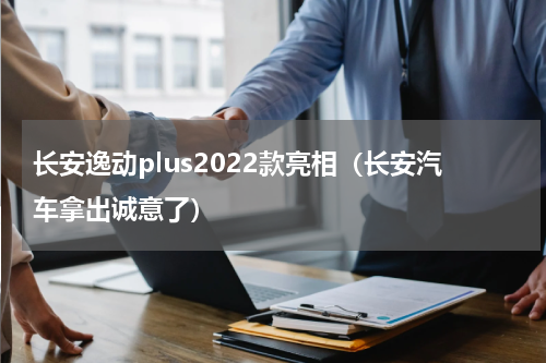 长安逸动plus2022款亮相（长安汽车拿出诚意了）