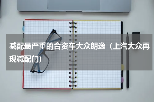 减配最严重的合资车大众朗逸（上汽大众再现减配门）