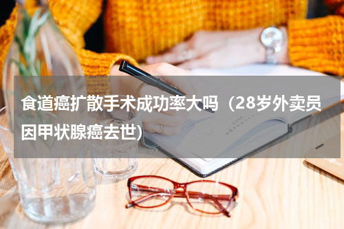 食道癌扩散手术成功率大吗（28岁外卖员因甲状腺癌去世）