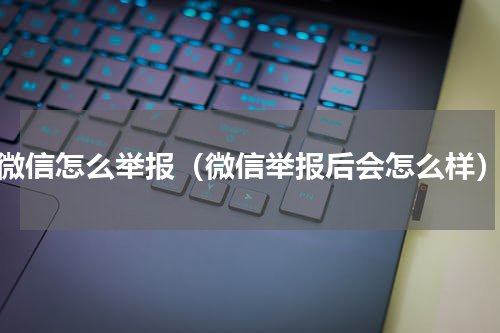 微信怎么举报（微信举报后会怎么样）
