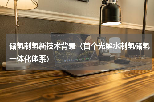 储氢制氢新技术背景（首个光解水制氢储氢一体化体系）