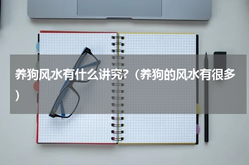 养狗风水有什么讲究?（养狗的风水有很多）