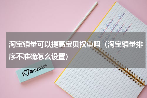淘宝销量可以提高宝贝权重吗（淘宝销量排序不准确怎么设置）