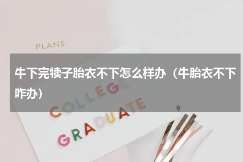 牛下完犊子胎衣不下怎么样办（牛胎衣不下咋办）