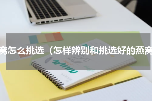 燕窝怎么挑选（怎样辨别和挑选好的燕窝）