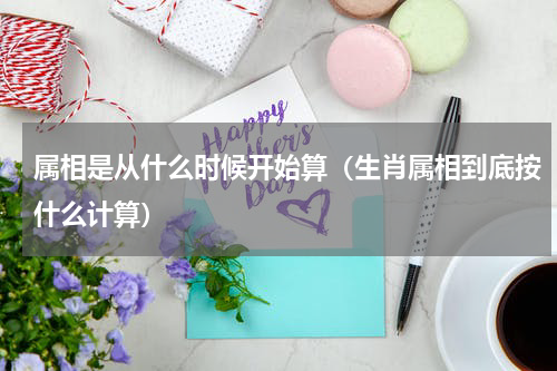 属相是从什么时候开始算（生肖属相到底按什么计算）