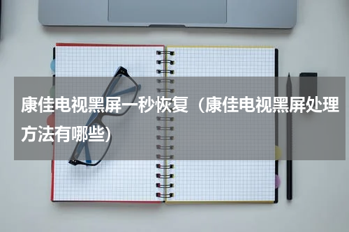 康佳电视黑屏一秒恢复（康佳电视黑屏处理方法有哪些）