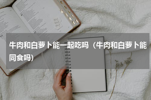 牛肉和白萝卜能一起吃吗（牛肉和白萝卜能同食吗）