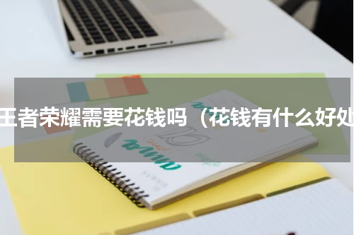 玩王者荣耀需要花钱吗（花钱有什么好处）