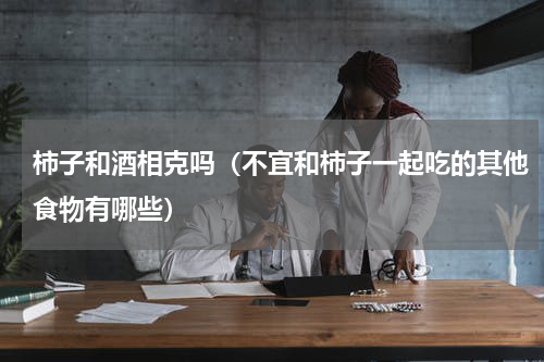 柿子和酒相克吗（不宜和柿子一起吃的其他食物有哪些）