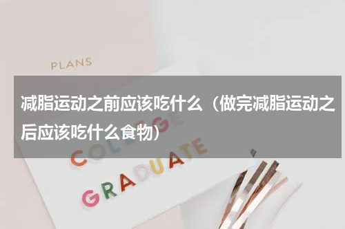 减脂运动之前应该吃什么（做完减脂运动之后应该吃什么食物）