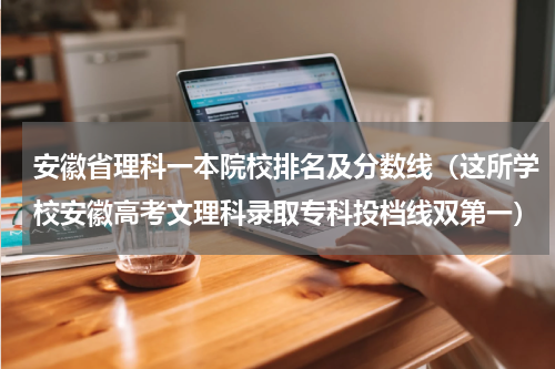 安徽省理科一本院校排名及分数线（这所学校安徽高考文理科录取专科投档线双第一）