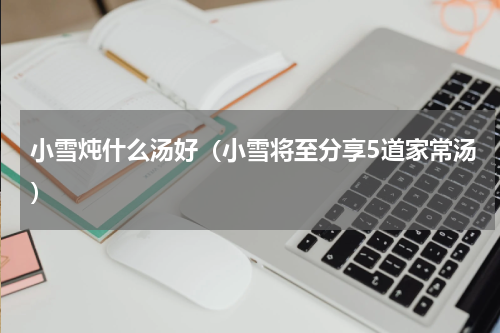 小雪炖什么汤好（小雪将至分享5道家常汤）
