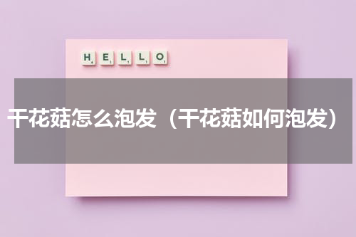 干花菇怎么泡发（干花菇如何泡发）