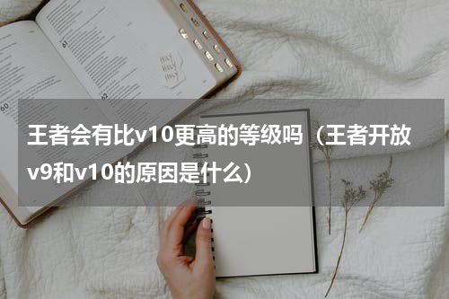 王者会有比v10更高的等级吗（王者开放v9和v10的原因是什么）
