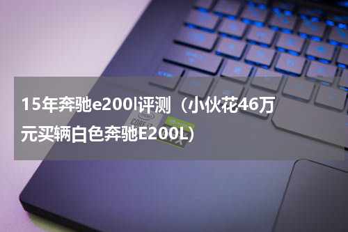 15年奔驰e200l评测（小伙花46万元买辆白色奔驰E200L）