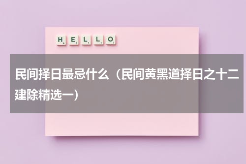 民间择日最忌什么（民间黄黑道择日之十二建除精选一）