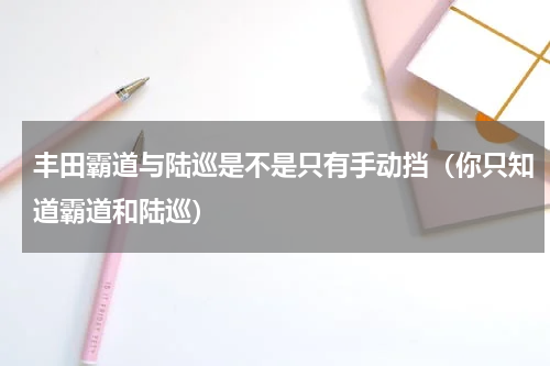 丰田霸道与陆巡是不是只有手动挡（你只知道霸道和陆巡）