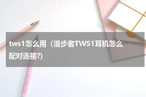 tws1怎么用（漫步者TWS1耳机怎么配对连接?）