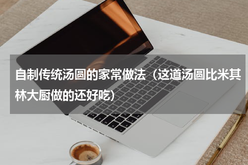 自制传统汤圆的家常做法（这道汤圆比米其林大厨做的还好吃）