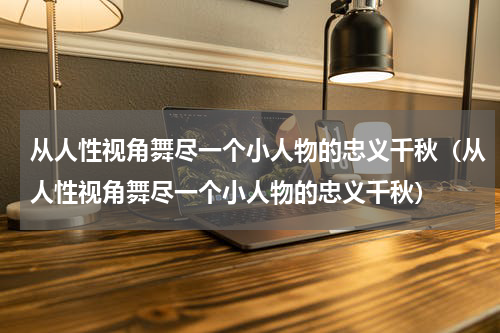 从人性视角舞尽一个小人物的忠义千秋（从人性视角舞尽一个小人物的忠义千秋）