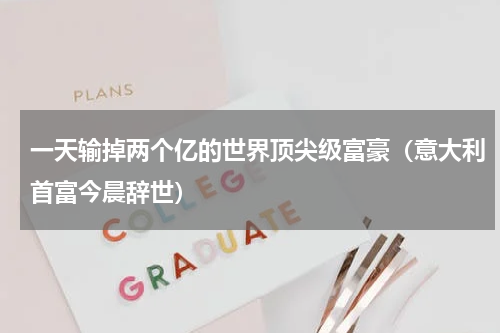 一天输掉两个亿的世界顶尖级富豪（意大利首富今晨辞世）