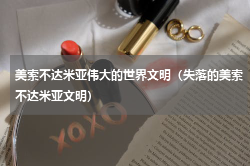 美索不达米亚伟大的世界文明（失落的美索不达米亚文明）