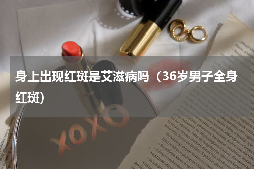 身上出现红斑是艾滋病吗（36岁男子全身红斑）