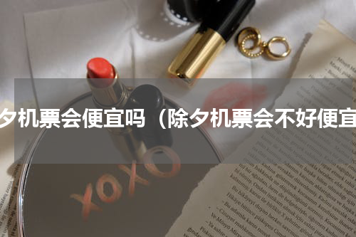除夕机票会便宜吗（除夕机票会不好便宜）