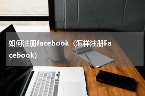 如何注册facebook（怎样注册Facebook）