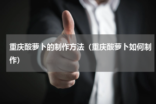 重庆酸萝卜的制作方法（重庆酸萝卜如何制作）